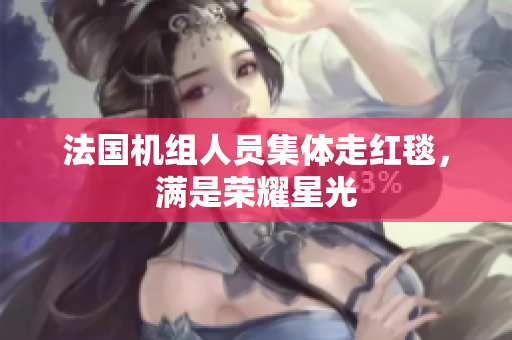 法国机组人员集体走红毯，满是荣耀星光