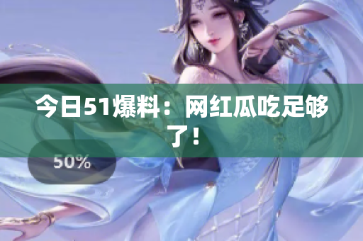 今日51爆料：网红瓜吃足够了！