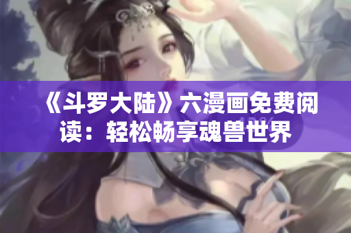 《斗罗大陆》六漫画免费阅读：轻松畅享魂兽世界