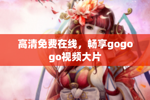 高清免费在线，畅享gogogo视频大片