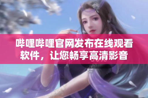哔哩哔哩官网发布在线观看软件，让您畅享高清影音