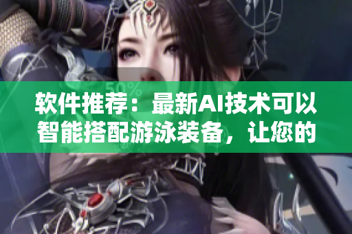 软件推荐：最新AI技术可以智能搭配游泳装备，让您的泳衣更显瘦！