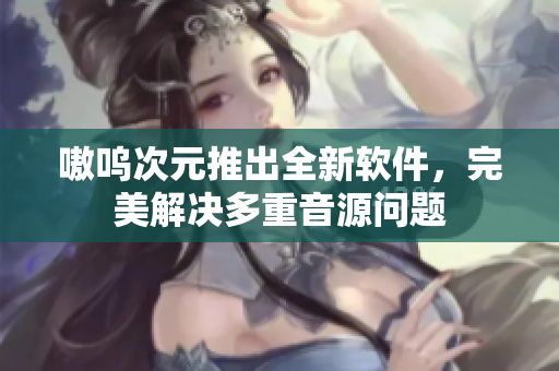 嗷呜次元推出全新软件，完美解决多重音源问题