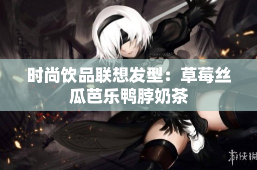 时尚饮品联想发型：草莓丝瓜芭乐鸭脖奶茶