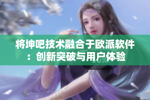 将坤吧技术融合于欧派软件：创新突破与用户体验