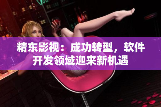 精东影视：成功转型，软件开发领域迎来新机遇