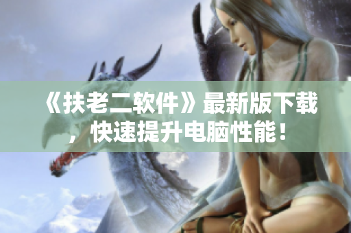 《扶老二软件》最新版下载，快速提升电脑性能！