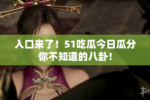 入口来了！51吃瓜今日瓜分你不知道的八卦！
