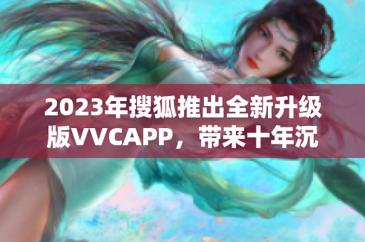2023年搜狐推出全新升级版VVCAPP，带来十年沉淀的强大软件体验
