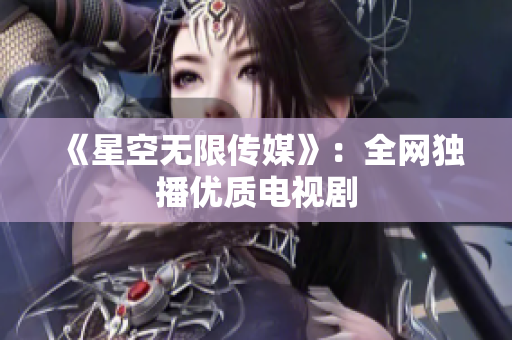 《星空无限传媒》：全网独播优质电视剧