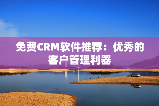 免费CRM软件推荐：优秀的客户管理利器