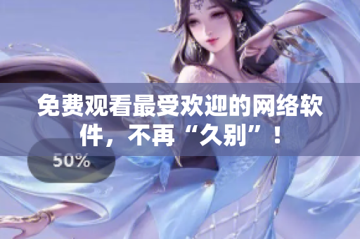 免费观看最受欢迎的网络软件，不再“久别”！