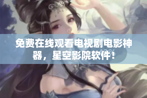 免费在线观看电视剧电影神器，星空影院软件！