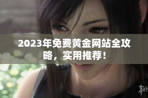 2023年免费黄金网站全攻略，实用推荐！