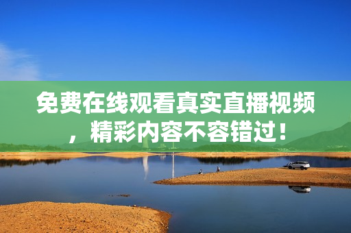 免费在线观看真实直播视频，精彩内容不容错过！