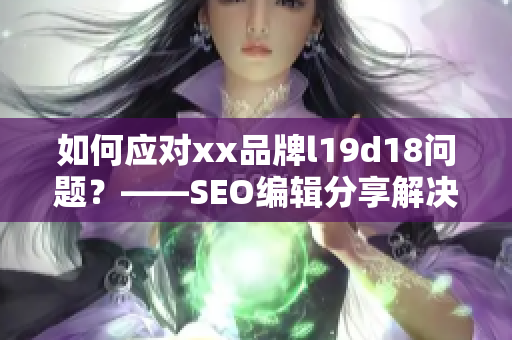 如何应对xx品牌l19d18问题？——SEO编辑分享解决方法