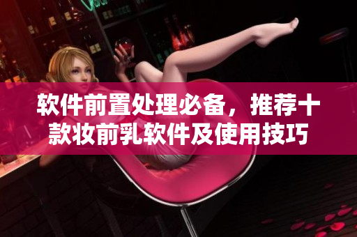 软件前置处理必备，推荐十款妆前乳软件及使用技巧