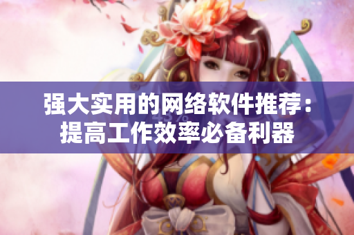 强大实用的网络软件推荐：提高工作效率必备利器