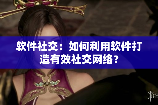 软件社交：如何利用软件打造有效社交网络？