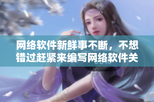 网络软件新鲜事不断，不想错过赶紧来编写网络软件关注！