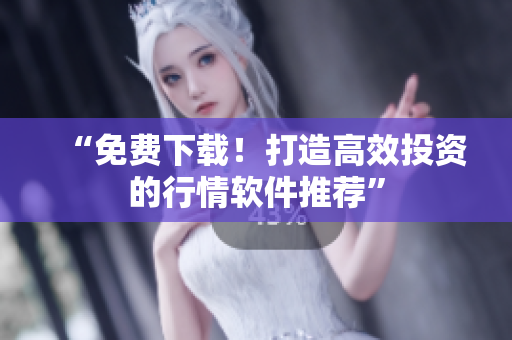 “免费下载！打造高效投资的行情软件推荐”