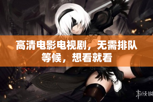 高清电影电视剧，无需排队等候，想看就看