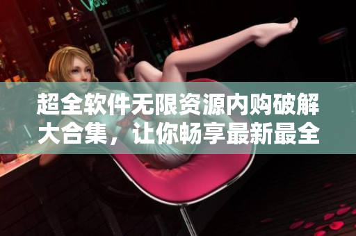 超全软件无限资源内购破解大合集，让你畅享最新最全的网络软件！