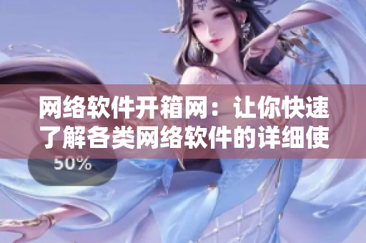 网络软件开箱网：让你快速了解各类网络软件的详细使用体验！