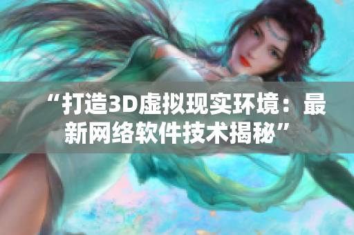 “打造3D虚拟现实环境：最新网络软件技术揭秘”