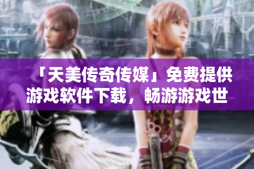 「天美传奇传媒」免费提供游戏软件下载，畅游游戏世界
