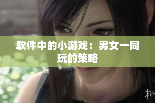 软件中的小游戏：男女一同玩的策略