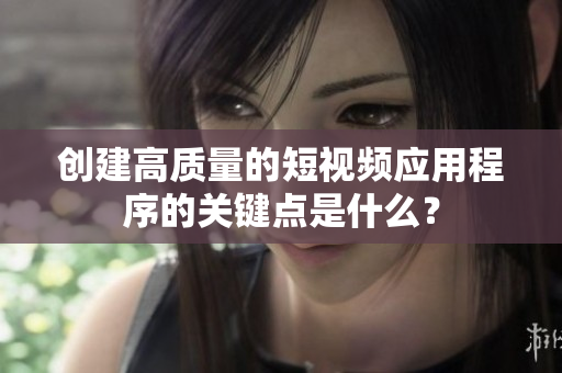 创建高质量的短视频应用程序的关键点是什么？