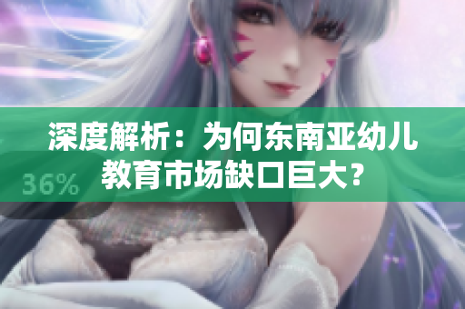 深度解析：为何东南亚幼儿教育市场缺口巨大？