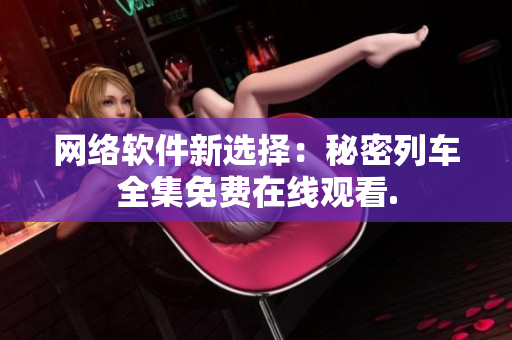 网络软件新选择：秘密列车全集免费在线观看.