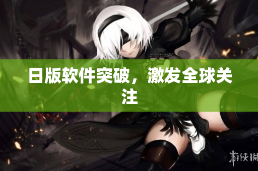 日版软件突破，激发全球关注