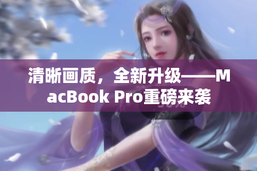 清晰画质，全新升级——MacBook Pro重磅来袭
