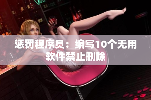 惩罚程序员：编写10个无用软件禁止删除