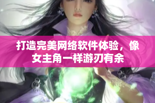 打造完美网络软件体验，像女主角一样游刃有余