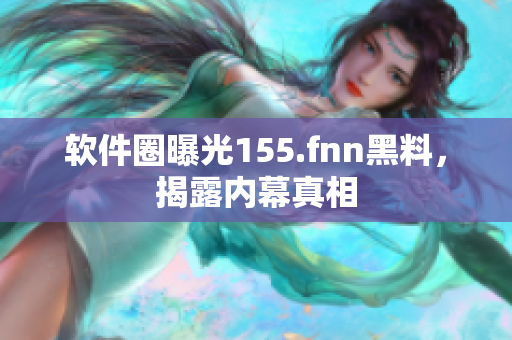 软件圈曝光155.fnn黑料，揭露内幕真相