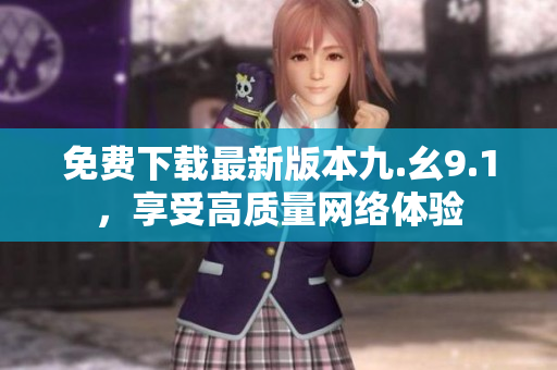 免费下载最新版本九.幺9.1，享受高质量网络体验
