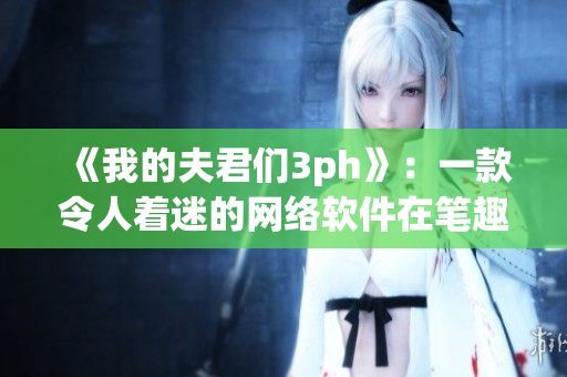 《我的夫君们3ph》：一款令人着迷的网络软件在笔趣阁推出