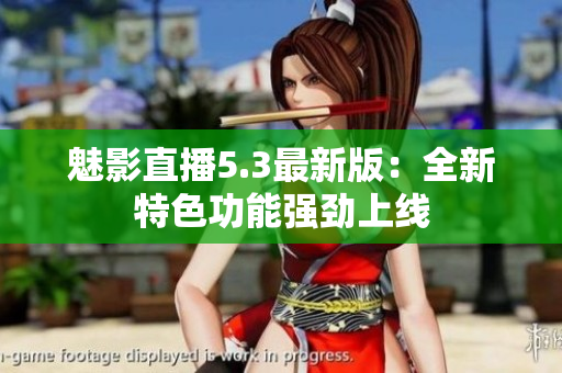 魅影直播5.3最新版：全新特色功能强劲上线