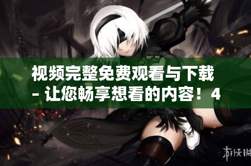 视频完整免费观看与下载 – 让您畅享想看的内容！45字