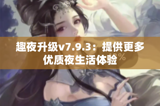 趣夜升级v7.9.3：提供更多优质夜生活体验