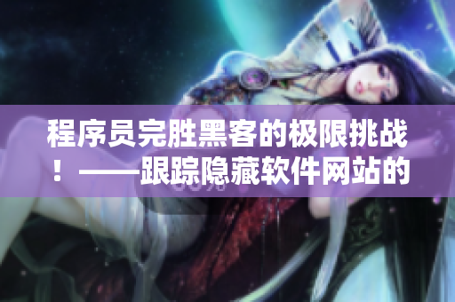 程序员完胜黑客的极限挑战！——跟踪隐藏软件网站的秘密