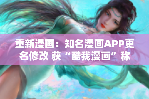 重新漫画：知名漫画APP更名修改 获“酷我漫画”称号