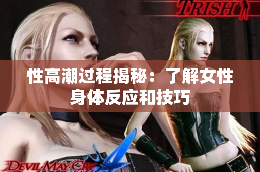 性高潮过程揭秘：了解女性身体反应和技巧