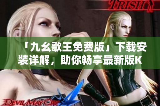 「九幺歌王免费版」下载安装详解，助你畅享最新版K歌应用