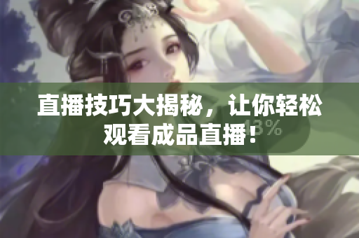 直播技巧大揭秘，让你轻松观看成品直播！