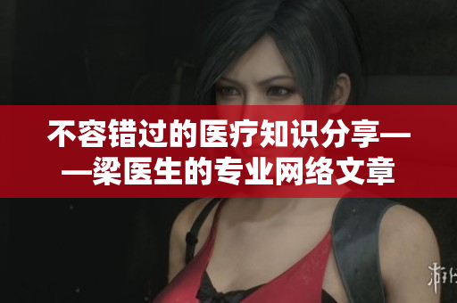 不容错过的医疗知识分享——梁医生的专业网络文章